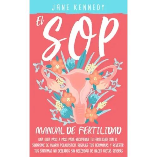 El SOP - Manual De Fertilidad: Una guía paso a paso para recuperar tu fertilidad con el síndrome de ovario poliquístico. Regular tus hermonas y revir