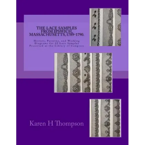 The Lace Samples from Ipswich, Massachusetts, 1789-1790: History, Patterns, and Working Diagrams for 22 Lace Samples Preserved at the Library of Congr