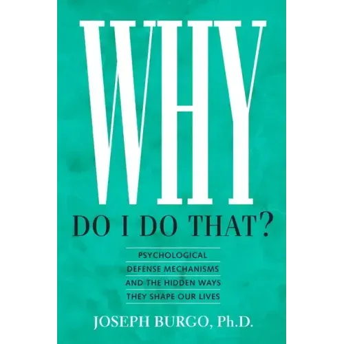 Why Do I Do That?: Psychological Defense Mechanisms and the Hidden Ways They Shape Our Lives