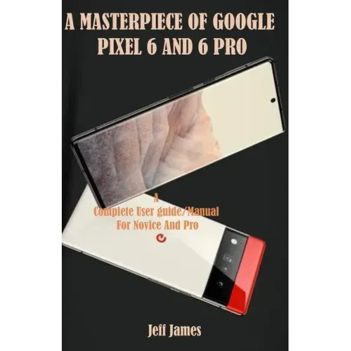 A Masterpiece of Google Pixel 6 and 6 Pro: A Complete Userguide/Manual for Novice and Pro