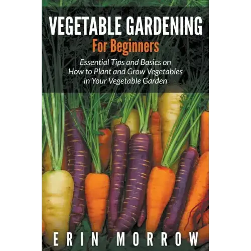 Vegetable Gardening For Beginners: Essential Tips and Basics on How to Plant and Grow Vegetable in Your Vegetable Garden