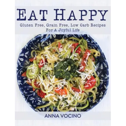 Eat Happy: Gluten Free, Grain Free, Low Carb Recipes Made from Real Foods for a Joyful Life