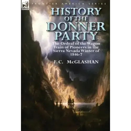 History of the Donner Party: The Ordeal of the Wagon Train of Pioneers in the Sierra Nevada Winter of 1846-7