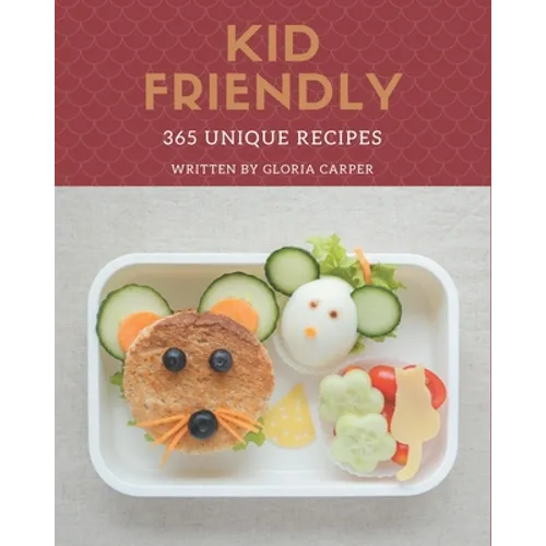 365 Unique Kid Friendly Recipes: Unlocking Appetizing Recipes in The Best Kid Friendly Cookbook!