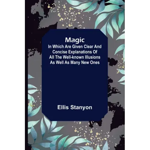 Magic; In which are given clear and concise explanations of all the well-known illusions as well as many new ones.
