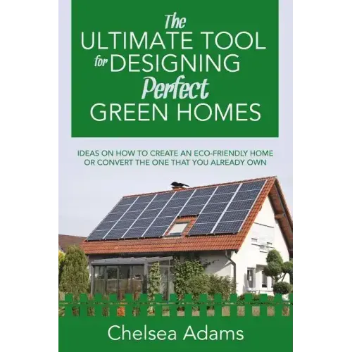 The Ultimate Tool for Designing Perfect Green Homes: Ideas on How to Create an Eco-Friendly Home or Convert the One that You Already Own
