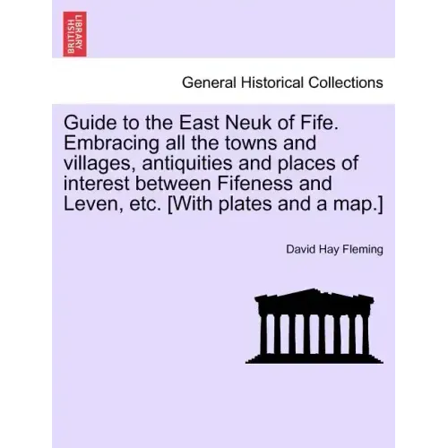 Guide to the East Neuk of Fife. Embracing All the Towns and Villages, Antiquities and Places of Interest Between Fifeness and Leven, Etc. [With Plates