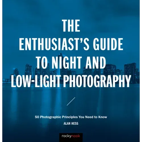 The Enthusiast's Guide to Night and Low-Light Photography: 50 Photographic Principles You Need to Know
