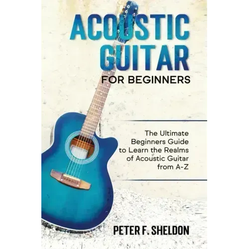 Acoustic Guitar for Beginners: The Ultimate Beginner's Guide to Learn the Realms of Acoustic Guitar from A-Z