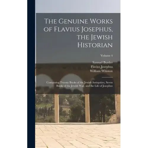 The Genuine Works of Flavius Josephus, the Jewish Historian: Containing Twenty Books of the Jewish Antiquities, Seven Books of the Jewish War, and the
