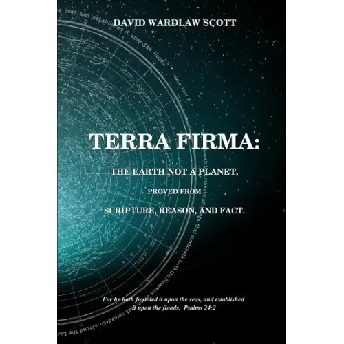 Terra firma: the earth not a planet, proved from scripture, reason and fact