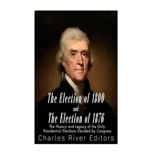 The Election of 1800 and the Election of 1876: The History and Legacy of the Only Presidential Elections Decided by Congress