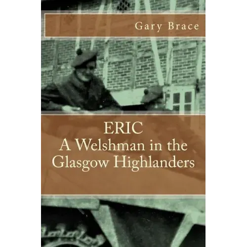 ERIC A Welshman in the Glasgow Highlanders: This is the biography of Eric Brace, a Welshman in the sniper section of the 2nd Battalion Highland Light