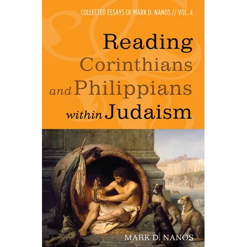 Reading Corinthians and Philippians Within Judaism: Collected Essays of Mark D. Nanos, Vol. 4