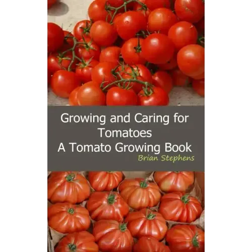 Growing and Caring for Tomatoes: An Essential Tomato Growing Book