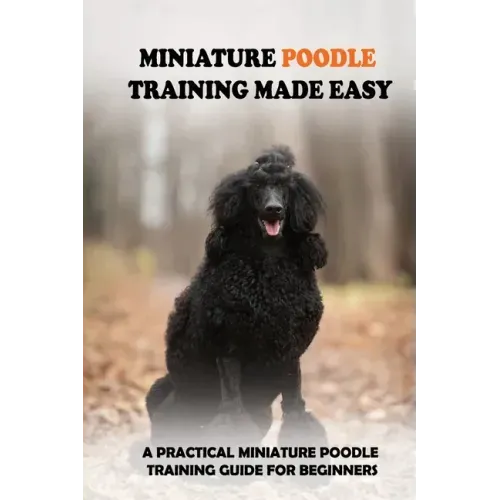 Miniature Poodle Training Made Easy: A Practical Miniature Poodle Training Guide For Beginners: Miniature Poodle Training Commands