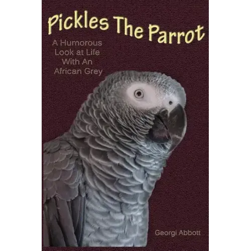 Pickles The Parrot: A Humorous Look At Life With An African Grey