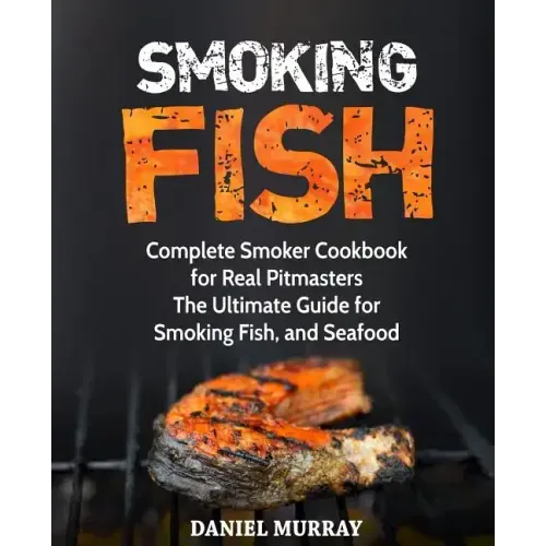 Smoking Fish: Complete Smoker Cookbook for Real Pitmasters, The Ultimate Guide for Smoking Fish, and Seafood