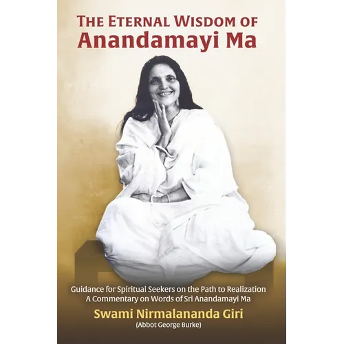 The Eternal Wisdom of Anandamayi Ma: Guidance for Spiritual Seekers on the Path to Realization-A Commentary on Words of Sri Anandamayi Ma