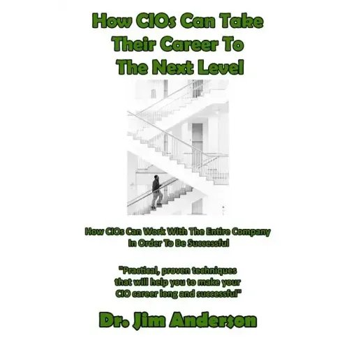 How CIOs Can Take Their Career To The Next Level: How CIOs Can Work With The Entire Company In Order To Be Successful