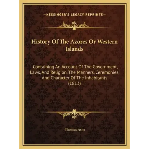History Of The Azores Or Western Islands: Containing An Account Of The Government, Laws, And Religion, The Manners, Ceremonies, And Character Of The I