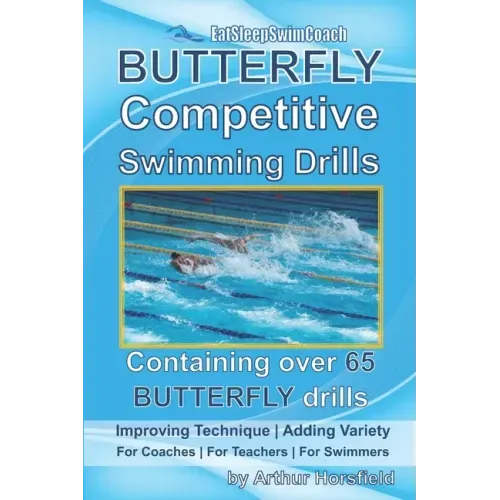 BUTTERFLY Competitive Swimming Drills: Improve Technique - Add Variety - For Coaches - For Teachers - For Swimmers - Containing Over 65 BUTTERFLY Dril