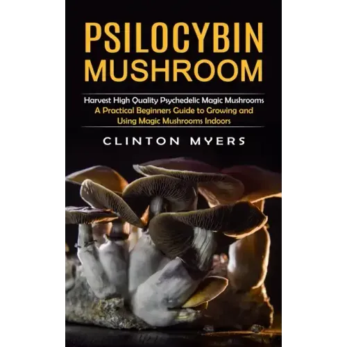 Psilocybin Mushroom: Harvest High Quality Psychedelic Magic Mushrooms (A Practical Beginners Guide to Growing and Using Magic Mushrooms Indoors)