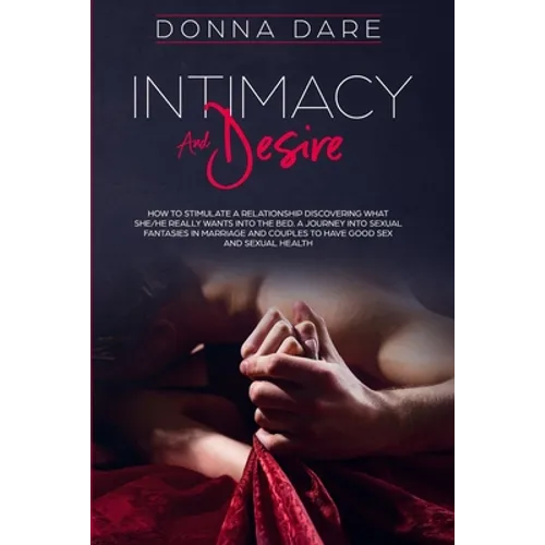 Intimacy and Desire: How to Stimulate a Relationship Discovering What She/He Really Wants Into the Bed. A Journey Into Sexual Fantasies in