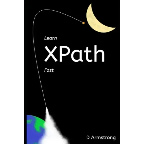 Learn XPath Fast: A beginner-friendly, exercise-based course for people who want to use XPath in Selenium, SQL Server, XQuery or anywhere else