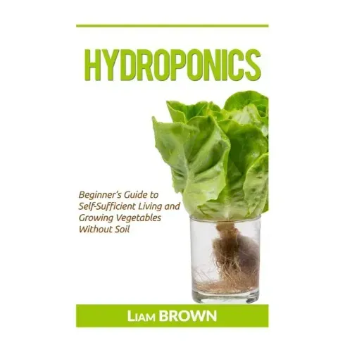 Hydroponics: Beginner's Guide to Self-Sufficient Living and Growing Vegetables Without Soil