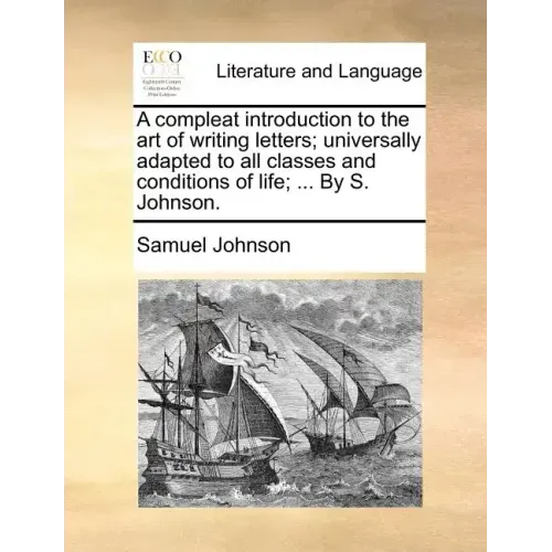 A Compleat Introduction to the Art of Writing Letters; Universally Adapted to All Classes and Conditions of Life; ... by S. Johnson.