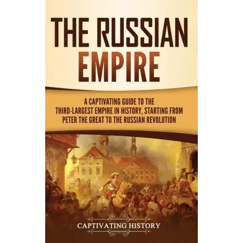 The Russian Empire: A Captivating Guide to the Third-Largest Empire in History, Starting from Peter the Great to the Russian Revolution