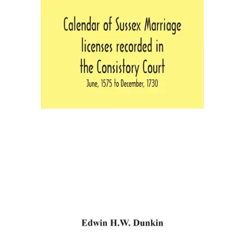 Calendar of Sussex marriage licenses recorded in the Consistory Court of the Bishop of Chichester for the Archdeaconry of Chichester, June, 1575 to De