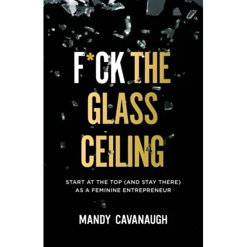 F*ck the Glass Ceiling: Start at the Top (and Stay There) as a Feminine Entrepreneur