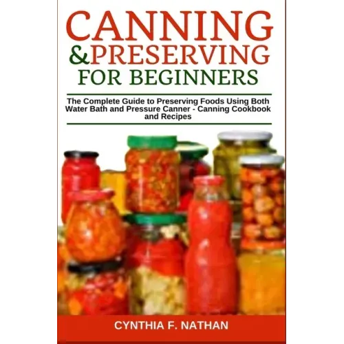Canning and Preserving for Beginners: The Complete Guide to Preserving Foods Using Both Water Bath and Pressure Canner - Canning Cookbook and Recipes
