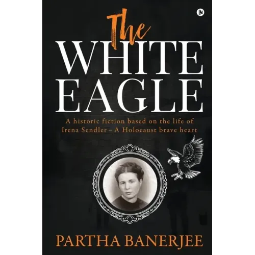 The White Eagle: A historic fiction based on the life of Irena Sendler - A Holocaust brave heart