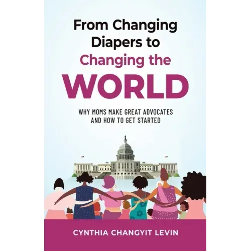 From Changing Diapers to Changing the World: Why Moms Make Great Advocates and How to Get Started