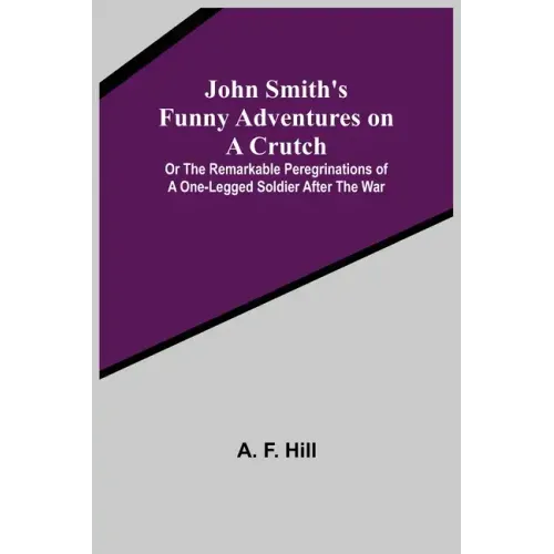 John Smith's Funny Adventures on a Crutch; Or The Remarkable Peregrinations of a One-legged Soldier after the War