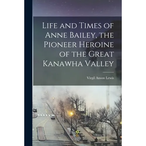 Life and Times of Anne Bailey, the Pioneer Heroine of the Great Kanawha Valley