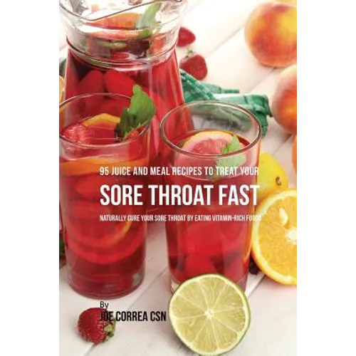 95 Juice and Meal Recipes to Treat Your Sore Throat Fast: Naturally Cure Your Sore Throat by Eating Vitamin-Rich Foods