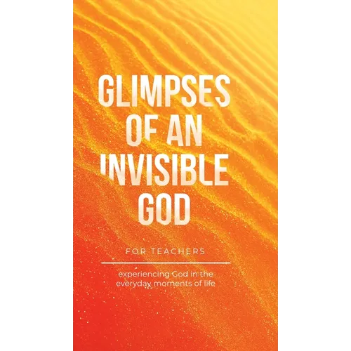 Glimpses of an Invisible God for Teachers: Experiencing God in the Everyday Moments of Life