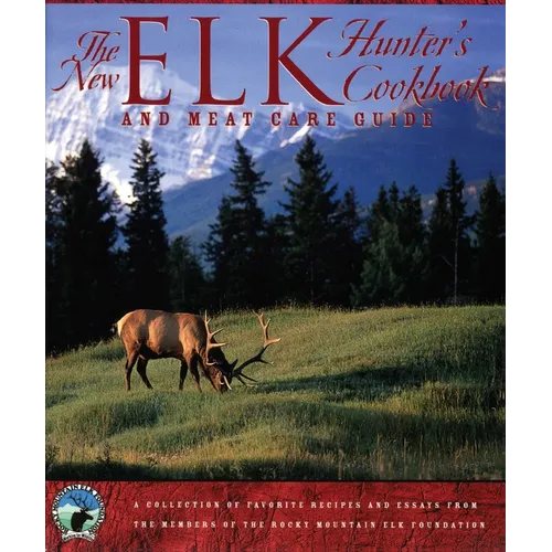The New Elk Hunter's Cookbook and Meat Care Guide: A Collection of Favorite Recipes and Essays from Members of the Rocky Mountain Elk Foundation