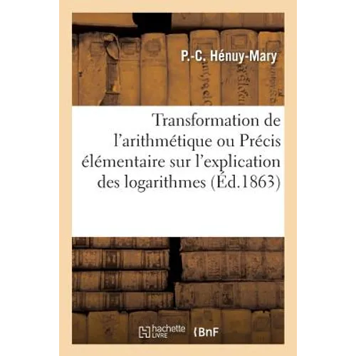 Transformation de l'Arithmétique Ou Précis Élémentaire Sur l'Explication Des Logarithmes