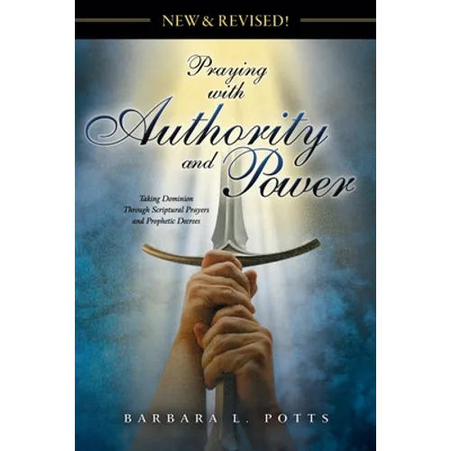 New & Revised: Praying with Authority and Power: Taking Dominion Through Scriptural Prayers and Prophetic Decrees