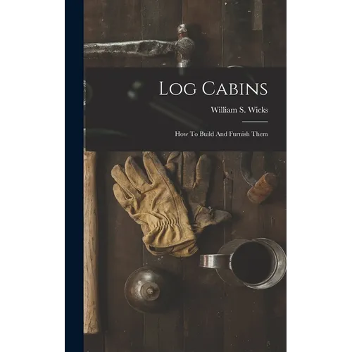 Log Cabins: How To Build And Furnish Them