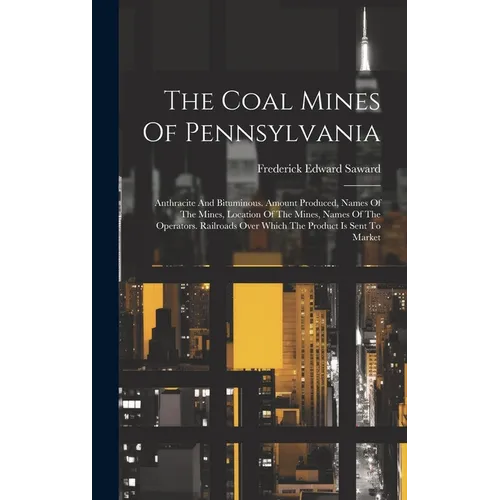 The Coal Mines Of Pennsylvania: Anthracite And Bituminous. Amount Produced, Names Of The Mines, Location Of The Mines, Names Of The Operators. Railroa