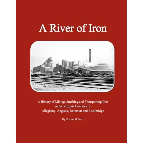 A River of Iron: A History of Mining, Smelting and Transporting Iron in the Virginia Counties of Alleghany, Augusta, Botetourt and Rockbridge