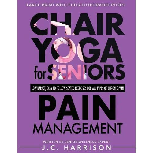 Chair Yoga For Pain Management: Senior's Low Impact, Easy To Follow Seated Exercises To Help Manage Arthritis, Fibromyalgia, Back Aches, Shoulder Disc