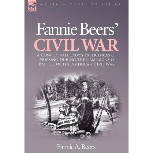 Fannie Beers' Civil War: a Confederate Lady's Experiences of Nursing During the Campaigns & Battles of the American Civil War