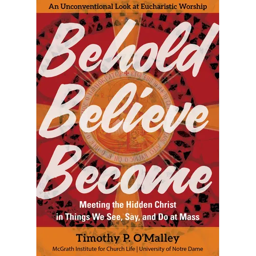 Behold, Believe, Become: Meeting the Hidden Christ in Things We See, Say, and Do at Mass